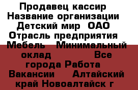 Продавец-кассир › Название организации ­ Детский мир, ОАО › Отрасль предприятия ­ Мебель › Минимальный оклад ­ 30 000 - Все города Работа » Вакансии   . Алтайский край,Новоалтайск г.